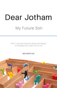 Title: Dear Jotham My Future Son How I Learned Common Sense and Began to Navigate the Labyrinth of Life, Author: Big Sniffles