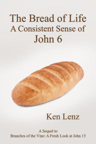 Title: The Bread of Life: A Consistent Sense of John 6, Author: Ken Lenz
