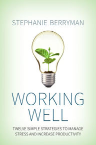 Title: Working Well: Twelve Simple Strategies to Manage Stress and Increase Productivity, Author: Stephanie Berryman