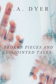 Title: Broken Pieces and Disjointed Tales, Author: A.A. Dyer