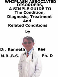 Title: Whiplash Associated Disorders, A Simple Guide To The Condition, Diagnosis, Treatment And Related Conditions, Author: Kenneth Kee