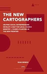 Title: The New Cartographers: Helping Social Entrepreneurs Develop a New Map for Church Planting + Local Church Ministry in the New Frontier, Author: Sean Benesh