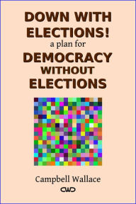 Title: Down with Elections! a Plan for Democracy without Elections, Author: Campbell Wallace