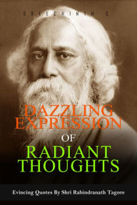 Title: Dazzling Expression of Radiant Thoughts: Evincing Quotes by Shri Rabindranath Tagore, Author: Sreechinth C