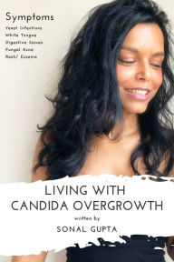 Title: Living with Candida Overgrowth (Living with Yeast Overgrowth : Digestive Issues + Yeast Infections) Natural Healing & Alternative Remedies, Author: Sonal Gupta