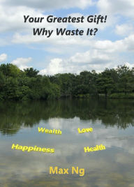 Title: Your Greatest Gift! Why Waste It?, Author: Max Ng