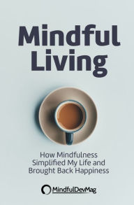 Title: Mindful Living: How Mindfulness Simplified My Life and Brought Back Happiness, Author: MindfulDevMag