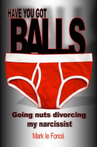 Title: Have You Got Balls?: Going Nuts Divorcing My Narcissist!, Author: Mark le Foncé