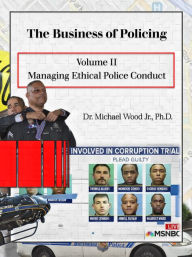 Title: The Business of Policing: Volume II: Managing Ethical Police Conduct, Author: Dr. Michael Wood