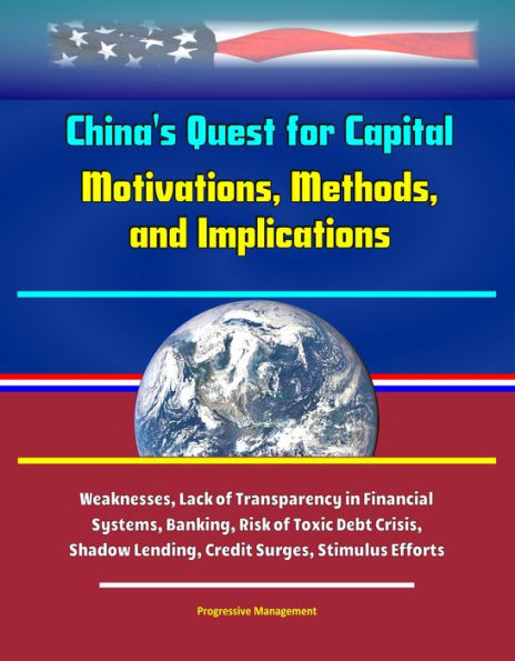 China's Quest for Capital: Motivations, Methods, and Implications - Weaknesses, Lack of Transparency in Financial Systems, Banking, Risk of Toxic Debt Crisis, Shadow Lending, Credit Surges, Stimulus Efforts