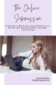 Title: The Online Submissive: Creating a Working Long-Distance or Online D/s Relationship Through Technology, Author: Luna Carruthers