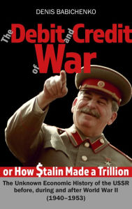 Title: The Debit and Sredit of War, or How Stalin Made a Trillion Dollars. The Unknown Economic History of the USSR before, during and after World War II (1940-1953), Author: Denis Babichenko