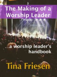 Title: The Making of a Worship Leader: A Worship Leader's Handbook, Author: Tina Friesen