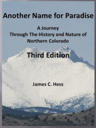 Title: Another Name for Paradise: A Journey Through The History and Nature of Northern Colorado, Third Edition, Author: James Hess