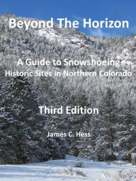 Title: Beyond The Horizon: A Guide to Snowshoeing Historic Sites in Northern Colorado, Third Edition, Author: James Hess