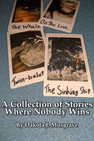 Title: A Collection of Stories Where Nobody Wins, Author: Dakota Musgrave