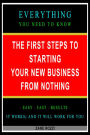 The First Steps to Starting Your New Business From Nothing: Everything You Need to Know - Easy Fast Results - It Works; and It Will Work for You