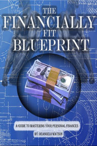 Title: The Financially Fit Blueprint: A Guide To Mastering Your Personal Finances, Author: DeAngelo Watson