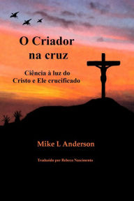 Title: O Criador na cruz: Ciência à luz do Cristo e Ele crucificado, Author: Mike L Anderson