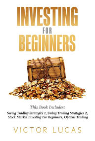 Title: Investing for BeginnersThis Book Includes: Swing Trading Strategies Volume 1, Swing Trading Strategies Volume 2, Stock Market Investing For Beginners, Options Trading,, Author: Victor Lucas