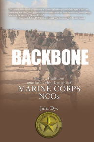 Title: Backbone: History, Traditions, and Leadership Lessons of Marine Corps NCOs, Author: Ph.D. Julia Dye