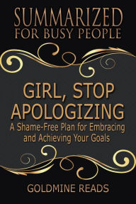 Title: Summarized for Busy People - Girl, Stop Apologizing: A Shame-Free Plan for Embracing and Achieving Your Goals (Girl, Wash Your Face Book 2):Based on the Book by Rachel Hollis, Author: Goldmine Reads