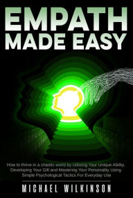 Title: Empath Made Easy: How to Thrive in a Chaotic World by Utilizing Your Unique Ability, Developing Your Gift and Mastering Your Personality Using Simple Psychological Tactics for Everyday Use, Author: Michael Wilkinson