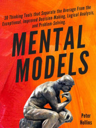 Title: Mental Models: 30 Thinking Tools that Separate the Average From the Exceptional. Improved Decision-Making, Logical Analysis, and Problem-Solving., Author: Peter Hollins