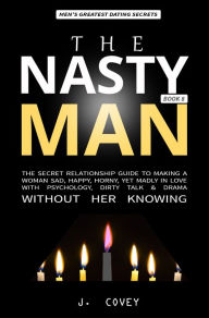 Title: The Nasty Man: The Secret Relationship Guide to Making a Woman Sad, Happy, Horny, Yet Madly in Love with Psychology, Dirty Talk & Drama Without Her Knowing, Author: J. Covey