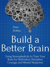 Title: Build a Better Brain: Using Everyday Neuroscience to Train Your Brain for Motivation, Discipline, Courage, and Mental Sharpness, Author: Peter Hollins