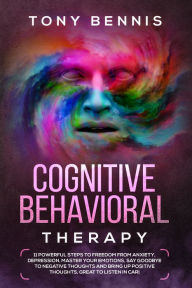 Title: Cognitive Behavioral Therapy: 11 Powerful Steps to Freedom from Anxiety, Depression, Master Your Emotions, Say Goodbye to Negative Thoughts and Bring Up Positive Thoughts, Great to Listen in Car!, Author: Tony Bennis