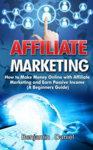 Title: Affiliate Marketing: How to Make Money Online with Affiliate Marketing and Earn Passive Income, Author: Benjamin Daniel