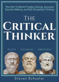 Title: The Critical Thinker: The Path To Better Problem Solving, Accurate Decision Making, and Self-Disciplined Thinking, Author: Steven Schuster