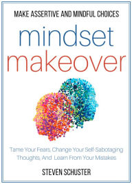 Title: Mindset Makeover: Tame Your Fears, Change Your Self-Sabotaging Thoughts, And Learn From Your Mistakes - Make Assertive And Mindful Choices, Author: Steven Schuster