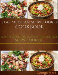 Title: Real Mexican Slow Cooker Cookbook: Enjoy Your Effortlessness and Trouble-free Slow Cooker, Author: George Mark