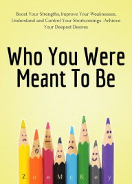 Title: Who You Were Meant To Be: Boost Your Strengths, Understand and Control Your Shortcomings, Improve Your Relationships - Achieve Your Deepest Desires, Author: Zoe McKey