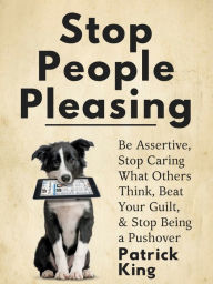 Title: Stop People Pleasing: Be Assertive, Stop Caring What Others Think, Beat Your Guilt, & Stop Being a Pushover, Author: Patrick King