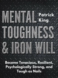 Title: Mental Toughness & Iron Will: Become Tenacious, Resilient, Psychologically Strong, and Tough as Nails, Author: Patrick King