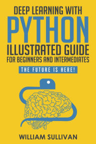 Title: Deep Learning With Python Illustrated Guide For Beginners & Intermediates: The Future Is Here!, Author: William Sullivan