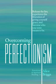 Title: Overcoming Perfectionism: Release the lies, experience the liberation of giving yourself grace, and become who you were meant to be., Author: Alice Briggs