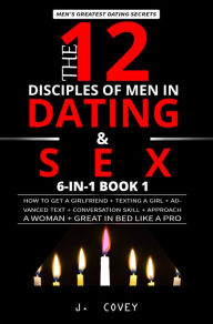 Title: The 12 Disciples of MEN in Dating & SEX: How to Get a Girlfriend + Texting a Girl + Advanced Text + Conversation Skill + Approach a Woman + Great in Bed Like a Pro, Author: J. Covey