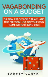 Title: Vagabonding on a Budget: The New Art of World Travel and True Freedom: Live on Your Own Terms Without Being Rich, Author: Robert Vance
