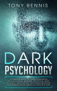 Title: Dark Psychology: A Powerful Guide to Learn Persuasion, Psychological Warfare, Deception, Mind Control, Negotiation, NLP, Human Behavior and Manipulation! Great to Listen in a Car!, Author: Tony Bennis