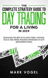 Title: The Complete Strategy Guide to Day Trading for a Living in 2019: Revealing the Best Up-to-Date Forex, Options, Stock and Swing Trading Strategies of 2019 (Beginners Guide), Author: Mark Vogel