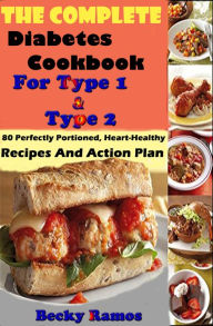 Title: The Complete Diabetes Cookbook For Type 1 & Type 2: 80 Perfectly Portioned, Heart-Healthy, Recipes And Action Plan, Author: Becky Ramos