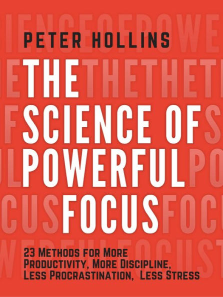 The Science of Powerful Focus: 23 Methods for More Productivity, More Discipline, Less Procrastination, and Less Stress