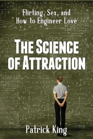 Title: The Science of Attraction: Flirting, Sex, and How to Engineer Chemistry and Love, Author: Patrick King