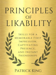 Title: Principles of Likability: Skills for a Memorable First Impression, Captivating Presence, and Instant Friendships, Author: Patrick King