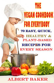 Title: The Vegan Cookbook For Everybody: 70 Easy, Quick, Healthy And Plant-Based Recipes For Every Season, Author: Albert Baker