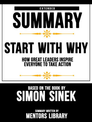 Extended Summary Of Start With Why How Great Leaders Inspire Everyone To Take Action Based On The Book By Simon Sinek By Mentors Library Nook Book Ebook Barnes Noble